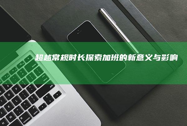 超越常规时长：探索加班的新意义与影响